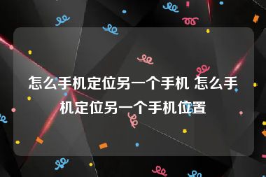 怎么手机定位另一个手机 怎么手机定位另一个手机位置