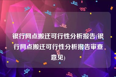 银行网点搬迁可行性分析报告(银行网点搬迁可行性分析报告审查意见)