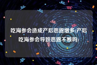 吃海参会造成产后恶露增多(产后吃海参会导致恶露不断吗)