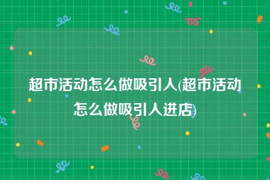 超市活动怎么做吸引人(超市活动怎么做吸引人进店)