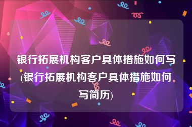 银行拓展机构客户具体措施如何写(银行拓展机构客户具体措施如何写简历)