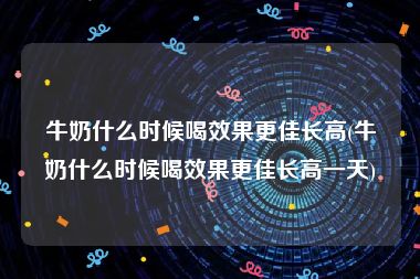 牛奶什么时候喝效果更佳长高(牛奶什么时候喝效果更佳长高一天)