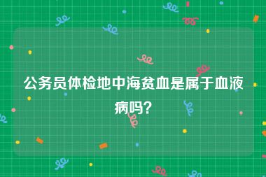 公务员体检地中海贫血是属于血液病吗？