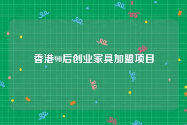 香港90后创业家具加盟项目