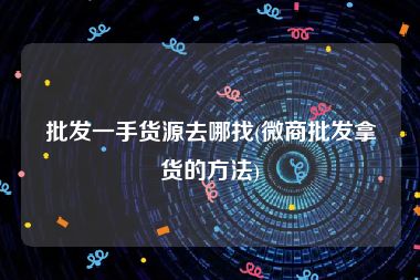 批发一手货源去哪找(微商批发拿货的方法)