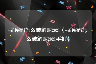 wifi密码怎么破解呢2021〈wifi密码怎么破解呢2021手机〉