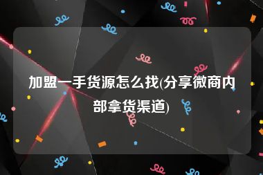 加盟一手货源怎么找(分享微商内部拿货渠道)