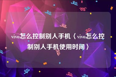 vivo怎么控制别人手机〈vivo怎么控制别人手机使用时间〉