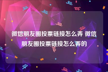 微信朋友圈投票链接怎么弄 微信朋友圈投票链接怎么弄的