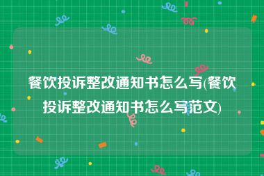 餐饮投诉整改通知书怎么写(餐饮投诉整改通知书怎么写范文)