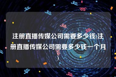 注册直播传媒公司需要多少钱(注册直播传媒公司需要多少钱一个月)