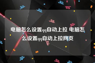 电脑怎么设置qq自动上拉 电脑怎么设置qq自动上拉网页