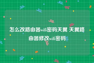 怎么改路由器wifi密码天翼 天翼路由器修改wifi密码