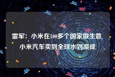 雷军：小米在100多个国家做生意 小米汽车卖到全球水到渠成