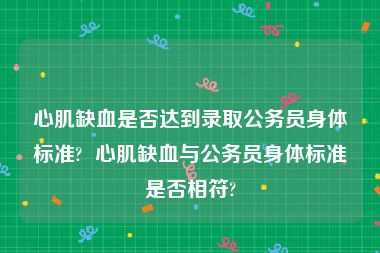 心肌缺血是否达到录取公务员身体标准?  心肌缺血与公务员身体标准是否相符?