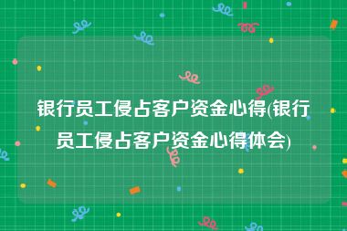 银行员工侵占客户资金心得(银行员工侵占客户资金心得体会)