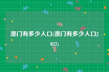 澳门有多少人口(澳门有多少人口2022)