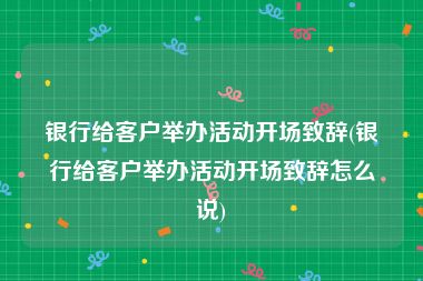 银行给客户举办活动开场致辞(银行给客户举办活动开场致辞怎么说)