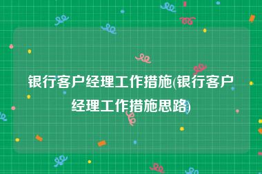 银行客户经理工作措施(银行客户经理工作措施思路)