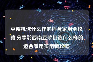 豆浆机选什么样的适合家用全攻略,分享黔西南豆浆机选什么样的适合家用实用新攻略