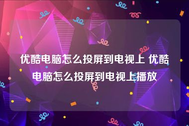 优酷电脑怎么投屏到电视上 优酷电脑怎么投屏到电视上播放