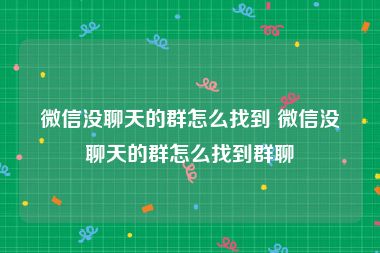 微信没聊天的群怎么找到 微信没聊天的群怎么找到群聊