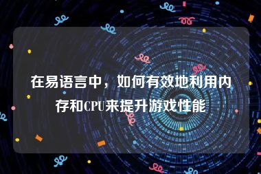 在易语言中，如何有效地利用内存和CPU来提升游戏性能