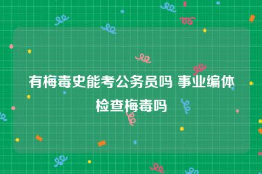 有梅毒史能考公务员吗 事业编体检查梅毒吗