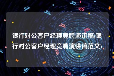 银行对公客户经理竞聘演讲稿(银行对公客户经理竞聘演讲稿范文)