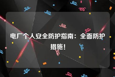 电厂个人安全防护指南：全面防护措施！