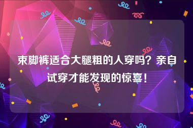 束脚裤适合大腿粗的人穿吗？亲自试穿才能发现的惊喜！