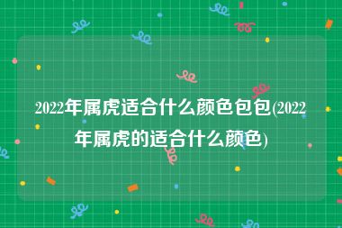 2022年属虎适合什么颜色包包(2022年属虎的适合什么颜色)