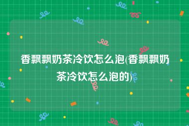 香飘飘奶茶冷饮怎么泡(香飘飘奶茶冷饮怎么泡的)