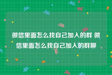 微信里面怎么找自己加入的群 微信里面怎么找自己加入的群聊