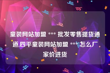 童装网站加盟 *** 批发零售提货通道,四平童装网站加盟 *** 怎么厂家价进货