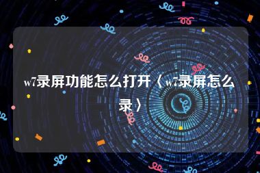 w7录屏功能怎么打开〈w7录屏怎么录〉