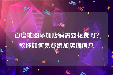 百度地图添加店铺需要花费吗？教你如何免费添加店铺信息