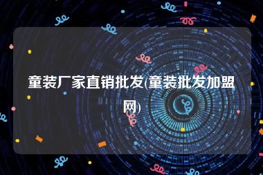 童装厂家直销批发(童装批发加盟网)