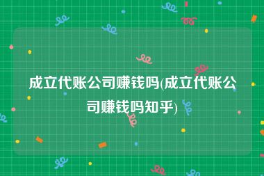 成立代账公司赚钱吗(成立代账公司赚钱吗知乎)