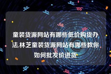 童装货源网站有哪些低价购货办法,林芝童装货源网站有哪些教你如何批发价进货