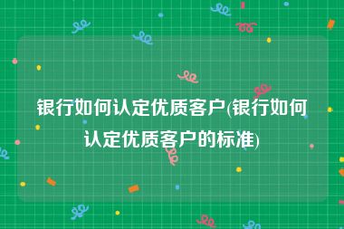 银行如何认定优质客户(银行如何认定优质客户的标准)