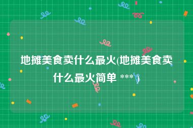 地摊美食卖什么最火(地摊美食卖什么最火简单 *** )