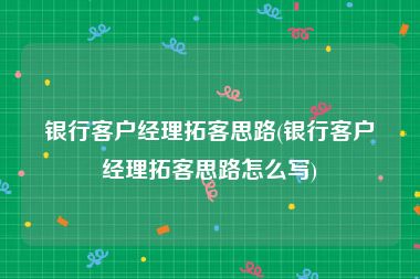 银行客户经理拓客思路(银行客户经理拓客思路怎么写)