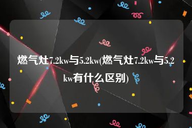 燃气灶7.2kw与5.2kw(燃气灶7.2kw与5.2kw有什么区别)