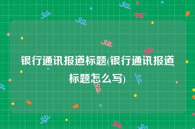 银行通讯报道标题(银行通讯报道标题怎么写)