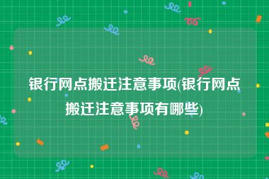 银行网点搬迁注意事项(银行网点搬迁注意事项有哪些)