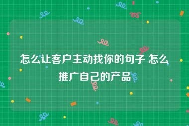 怎么让客户主动找你的句子 怎么推广自己的产品