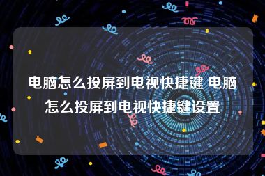 电脑怎么投屏到电视快捷键 电脑怎么投屏到电视快捷键设置