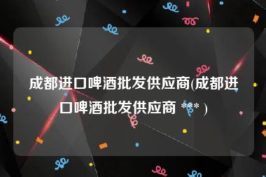 成都进口啤酒批发供应商(成都进口啤酒批发供应商 *** )