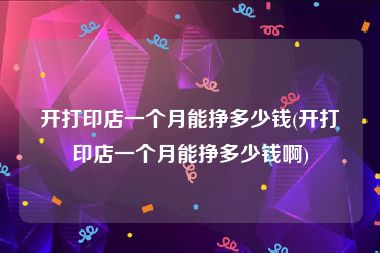 开打印店一个月能挣多少钱(开打印店一个月能挣多少钱啊)